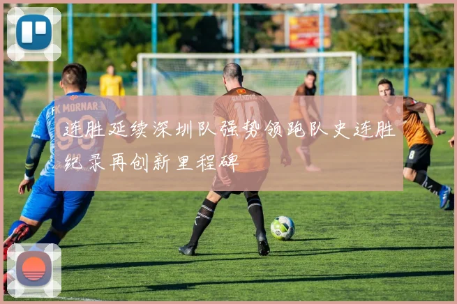 连胜延续深圳队强势领跑队史连胜纪录再创新里程碑