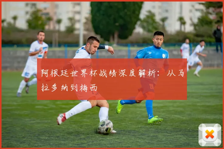 阿根廷世界杯战绩深度解析：从马拉多纳到梅西