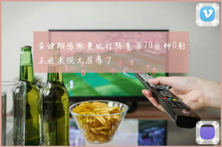 黄健翔感慨曼城对阵皇马70分钟0射正这表现太屈辱了