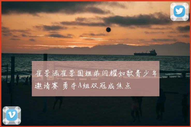 崔景涵崔景国姐弟闪耀如歌青少年邀请赛 勇夺A组双冠成焦点