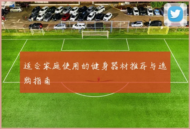 适合家庭使用的健身器材推荐与选购指南
